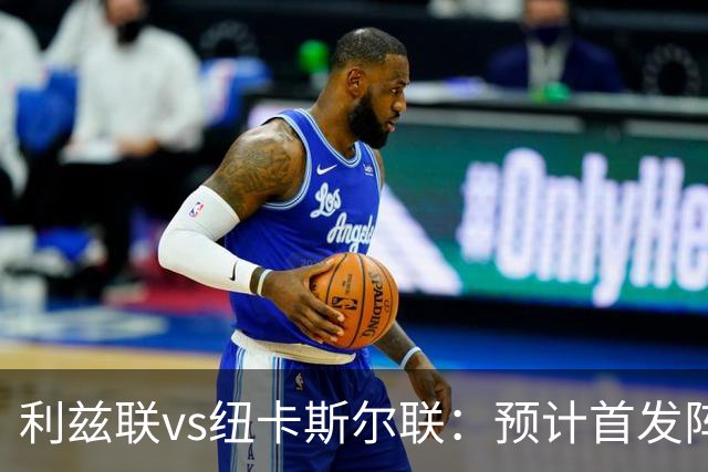 利兹联vs纽卡斯尔联：预计首发阵容、球队消息与开球时间