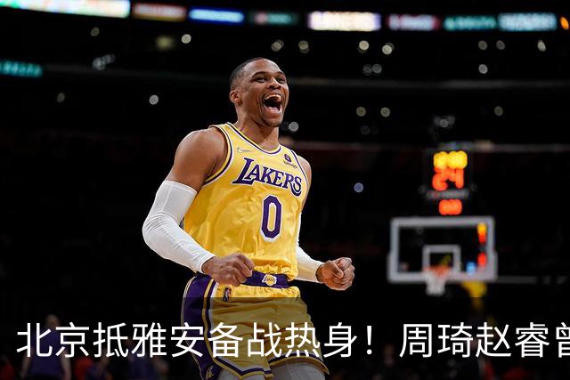 北京抵雅安备战热身！周琦赵睿曾凡博因伤缺席，对手实力层出不穷