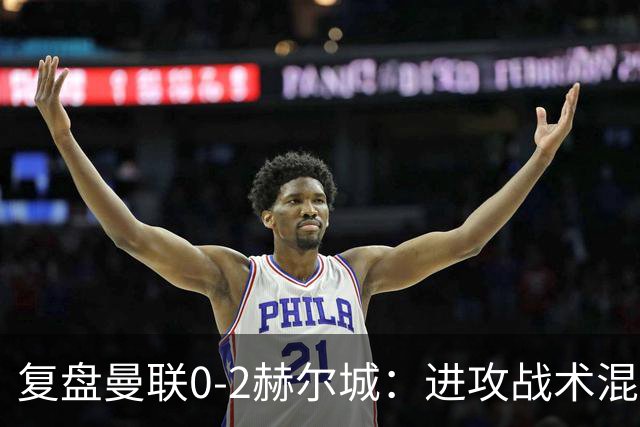 复盘曼联0-2赫尔城：进攻战术混乱无设计，定位球防守漏洞大