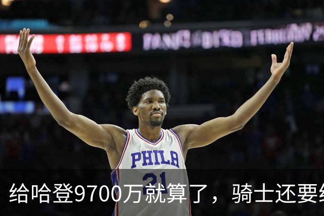 给哈登9700万就算了，骑士还要给哈登减负？这或许才是争冠之道