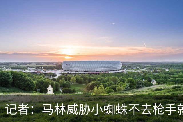 记者：马林威胁小蜘蛛不去枪手就枯坐板凳，后者听罢泪流满面