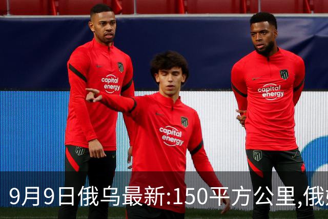 9月9日俄乌最新:150平方公里,俄媒先崩了